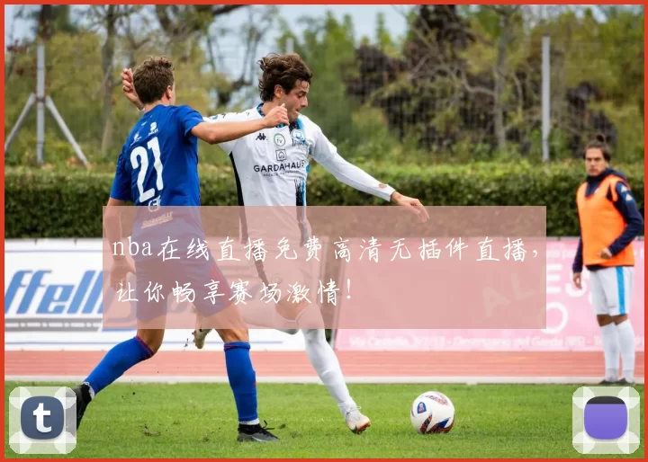 nba在线直播免费高清无插件直播，让你畅享赛场激情！