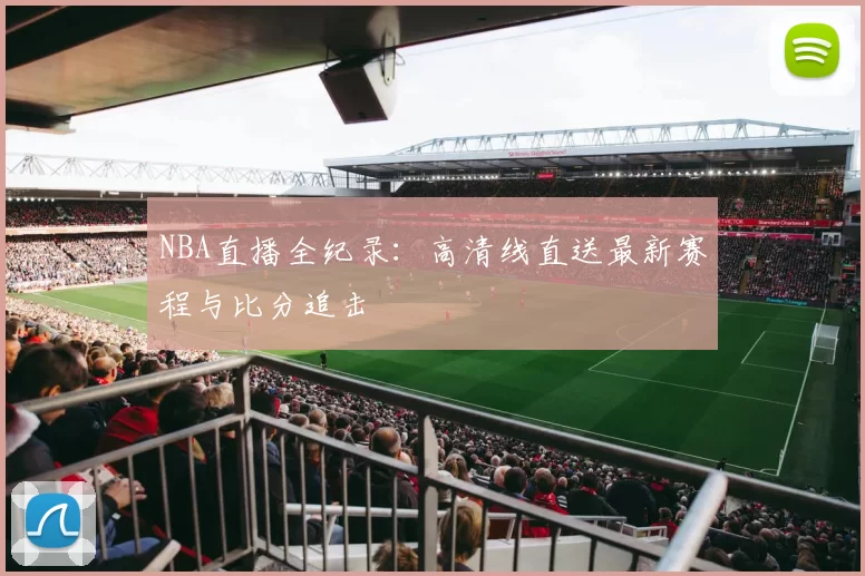 NBA直播全纪录：高清线直送最新赛程与比分追击
