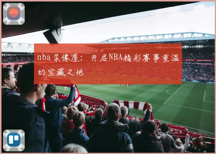 nba录像屋：开启NBA精彩赛事重温的宝藏之地