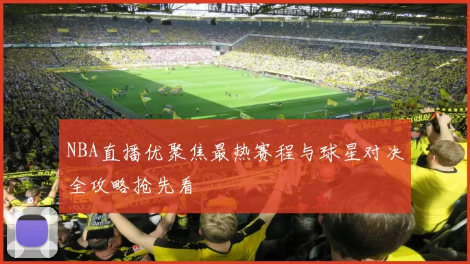 NBA直播优聚焦最热赛程与球星对决全攻略抢先看
