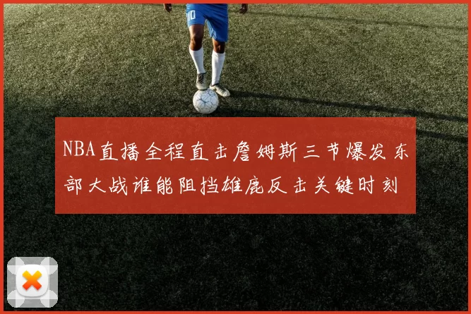NBA直播全程直击詹姆斯三节爆发东部大战谁能阻挡雄鹿反击关键时刻命中