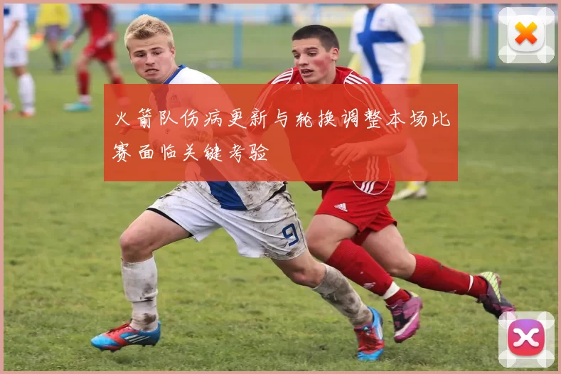 火箭队伤病更新与轮换调整本场比赛面临关键考验