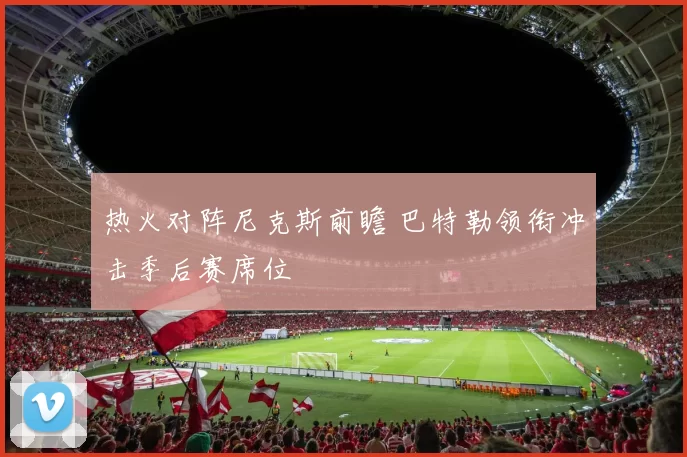 热火对阵尼克斯前瞻 巴特勒领衔冲击季后赛席位