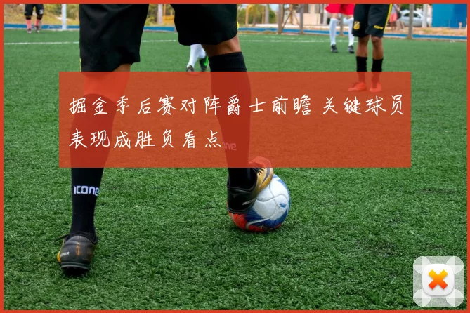 掘金季后赛对阵爵士前瞻 关键球员表现成胜负看点