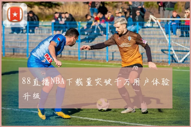 88直播NBA下载量突破千万用户体验升级
