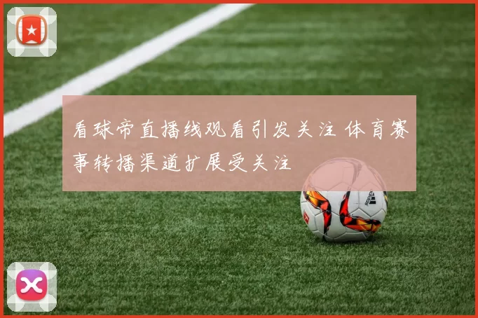 看球帝直播线观看引发关注 体育赛事转播渠道扩展受关注