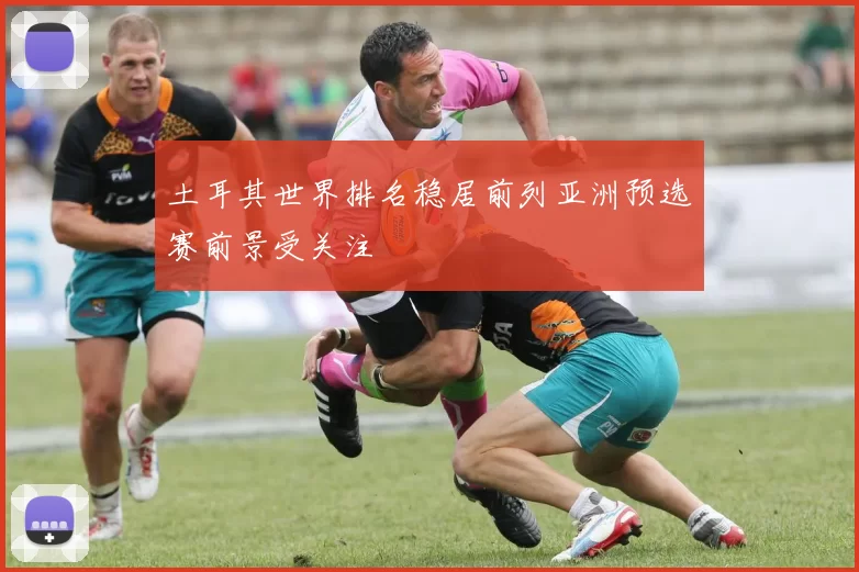 土耳其世界排名稳居前列亚洲预选赛前景受关注