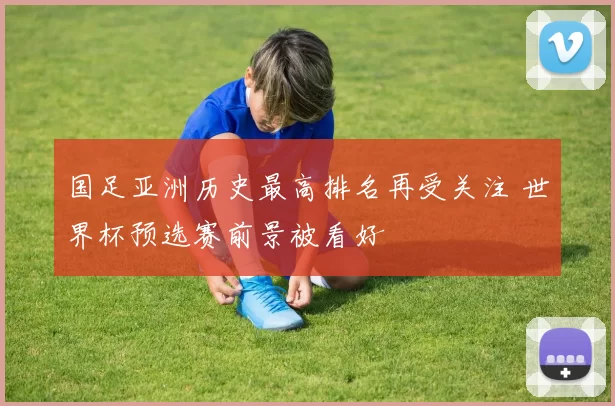 国足亚洲历史最高排名再受关注 世界杯预选赛前景被看好