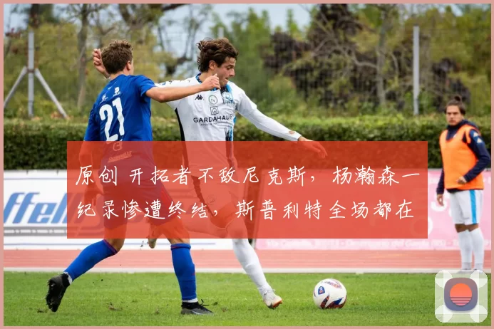 原创 开拓者不敌尼克斯，杨瀚森一纪录惨遭终结，斯普利特全场都在梦游