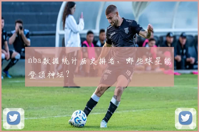 nba数据统计历史排名，哪些球星能登顶神坛？