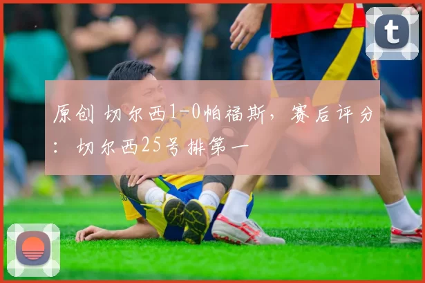 原创 切尔西1-0帕福斯，赛后评分：切尔西25号排第一