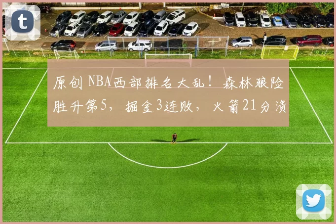 原创 NBA西部排名大乱！森林狼险胜升第5，掘金3连败，火箭21分溃败