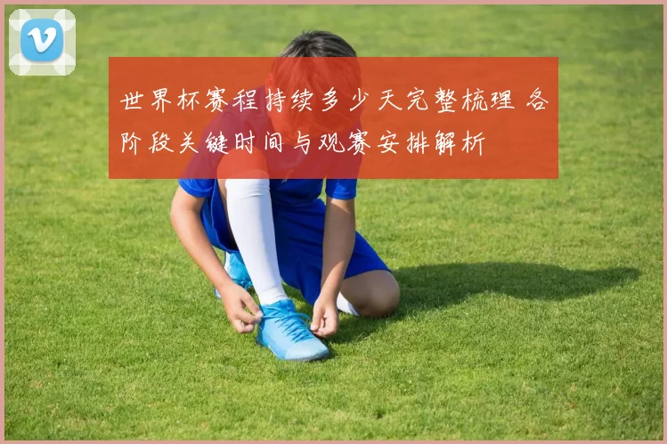 世界杯赛程持续多少天完整梳理 各阶段关键时间与观赛安排解析