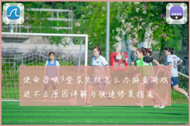 使命召唤9登录失败怎么办排查游戏进不去原因详解与快速修复指南