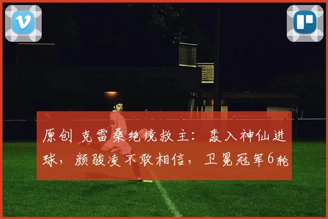 原创 克雷桑绝境救主：轰入神仙进球，颜骏凌不敢相信，卫冕冠军6轮2胜