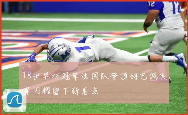 18世界杯冠军法国队登顶姆巴佩决赛闪耀留下新看点