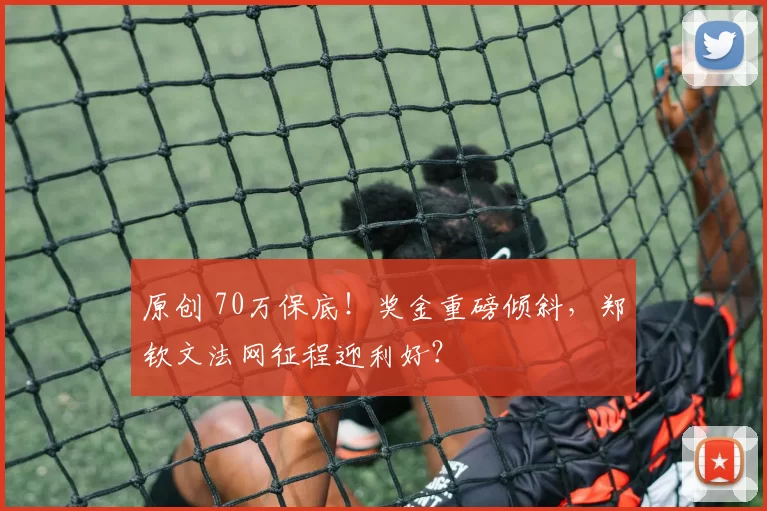 原创 70万保底！奖金重磅倾斜，郑钦文法网征程迎利好？