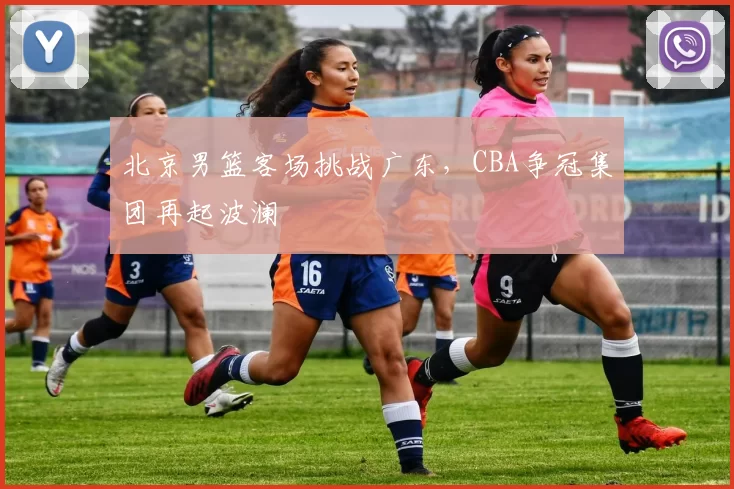 北京男篮客场挑战广东，CBA争冠集团再起波澜