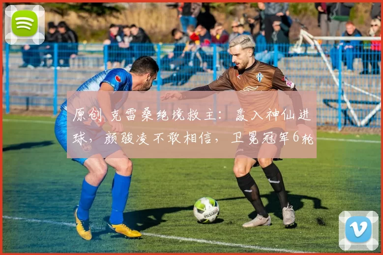 原创 克雷桑绝境救主：轰入神仙进球，颜骏凌不敢相信，卫冕冠军6轮2胜