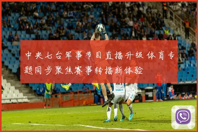 中央七台军事节目直播升级 体育专题同步聚焦赛事转播新体验