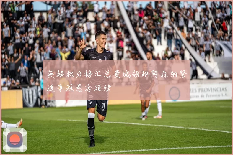 英超积分榜汇总曼城领跑阿森纳紧追争冠悬念延续