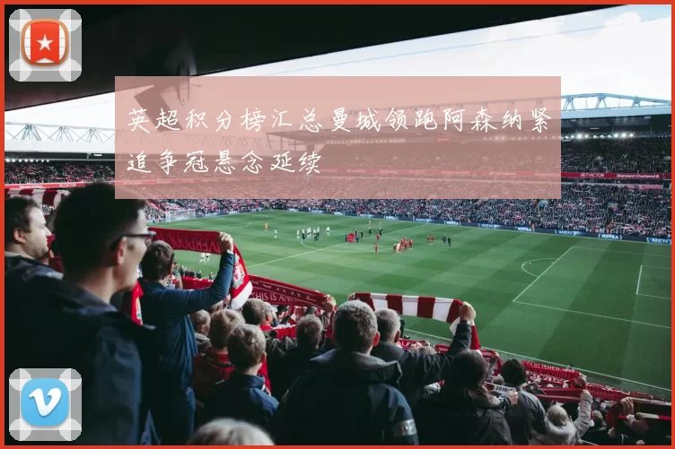 英超积分榜汇总曼城领跑阿森纳紧追争冠悬念延续