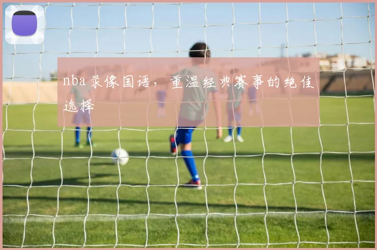 nba录像国语,重温经典赛事的绝佳选择