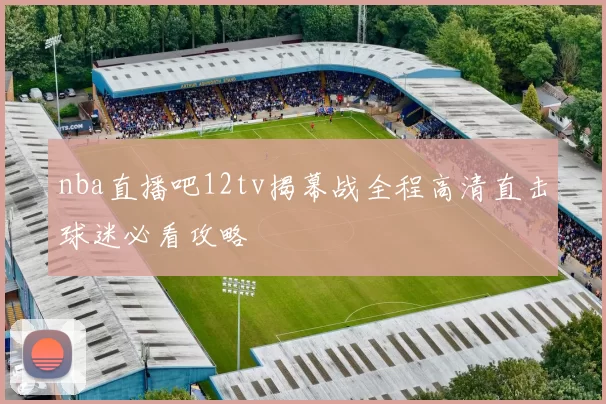 nba直播吧12tv揭幕战全程高清直击球迷必看攻略