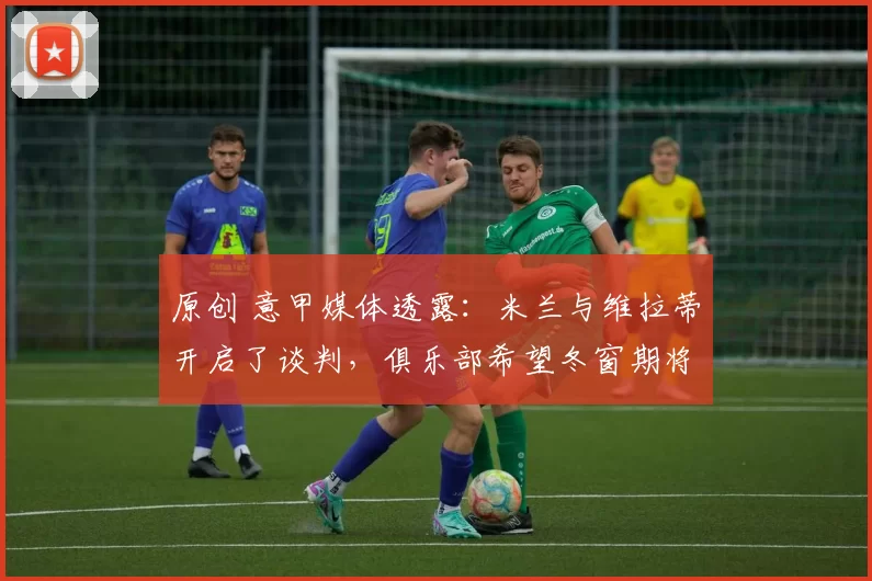 原创 意甲媒体透露：米兰与维拉蒂开启了谈判，俱乐部希望冬窗期将其招入麾下