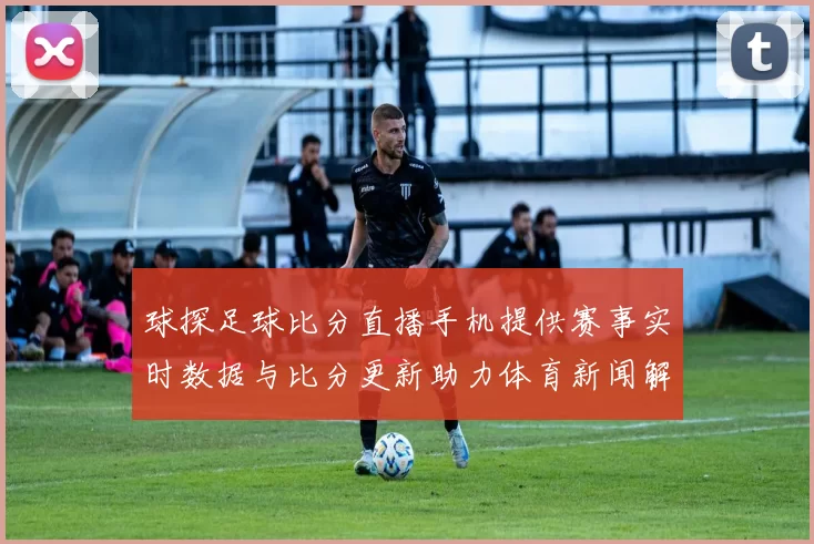 球探足球比分直播手机提供赛事实时数据与比分更新助力体育新闻解读