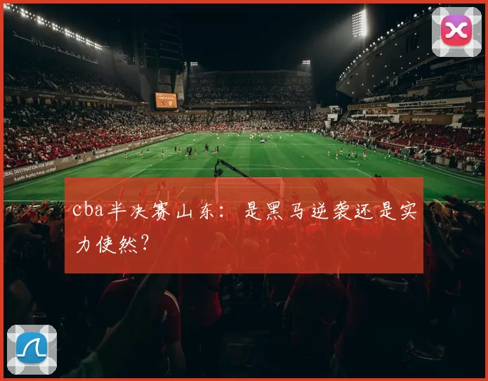 cba半决赛山东：是黑马逆袭还是实力使然？