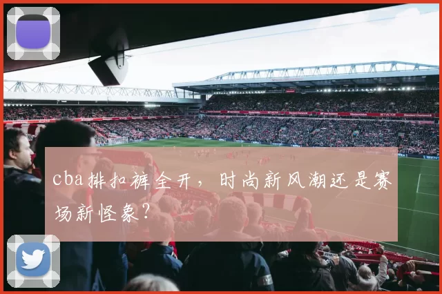 cba排扣裤全开，时尚新风潮还是赛场新怪象？