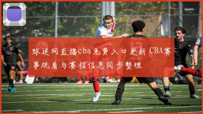 球迷网直播cba免费入口更新 CBA赛事观看与赛程信息同步整理