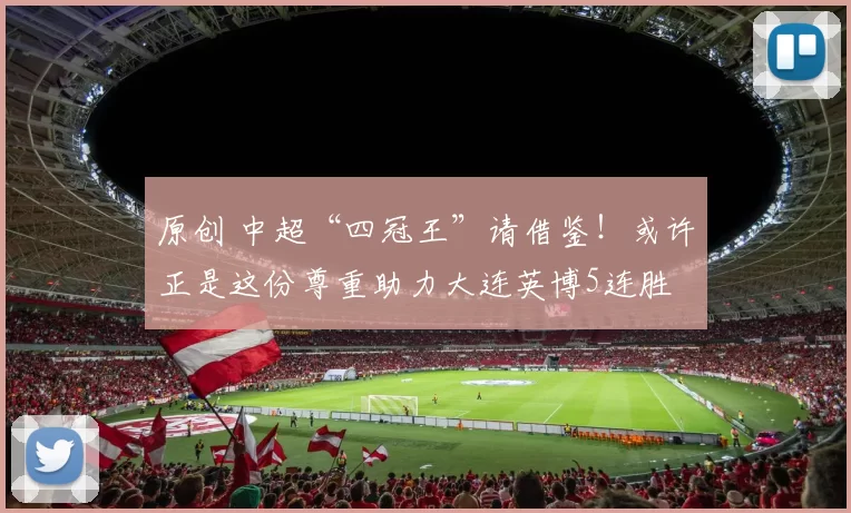 原创 中超“四冠王”请借鉴！或许正是这份尊重助力大连英博5连胜