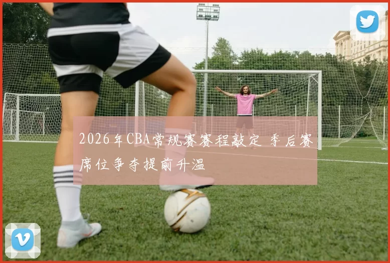 2026年CBA常规赛赛程敲定 季后赛席位争夺提前升温