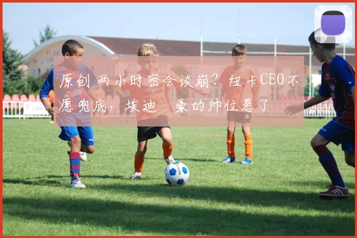 原创 两小时密会谈崩？纽卡CEO不愿兜底，埃迪・豪的帅位悬了
