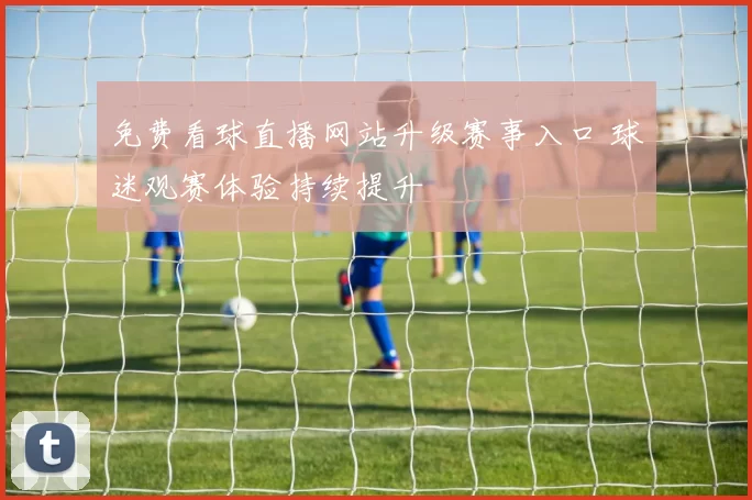 免费看球直播网站升级赛事入口 球迷观赛体验持续提升