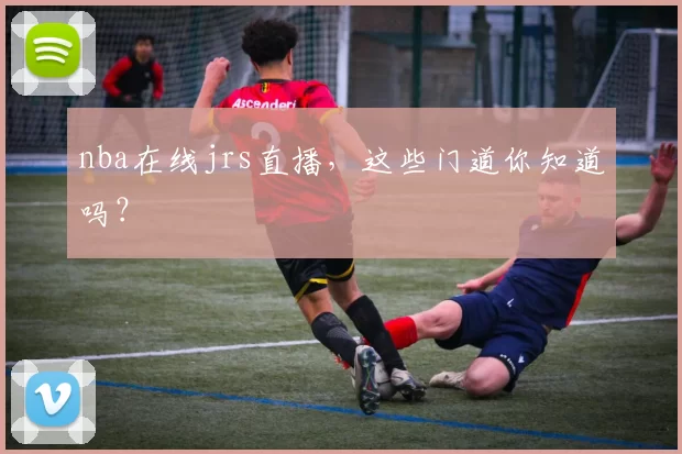 nba在线jrs直播，这些门道你知道吗？