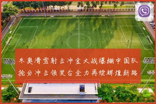 冬奥滑雪射击冲金大战爆棚中国队抢分冲击领奖台全力再续辉煌新路