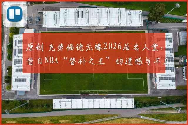 原创 克劳福德无缘2026届名人堂，昔日NBA“替补之王”的遗憾与不凡