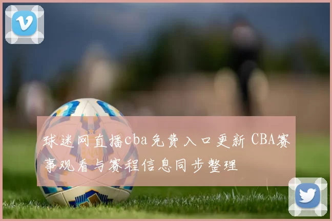 球迷网直播cba免费入口更新 CBA赛事观看与赛程信息同步整理