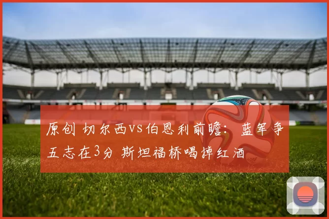 原创 切尔西vs伯恩利前瞻：蓝军争五志在3分 斯坦福桥喝掉红酒