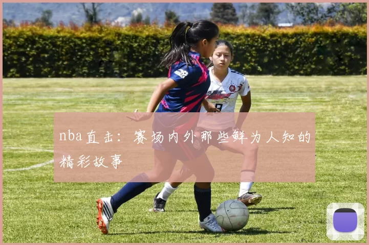 nba直击：赛场内外那些鲜为人知的精彩故事