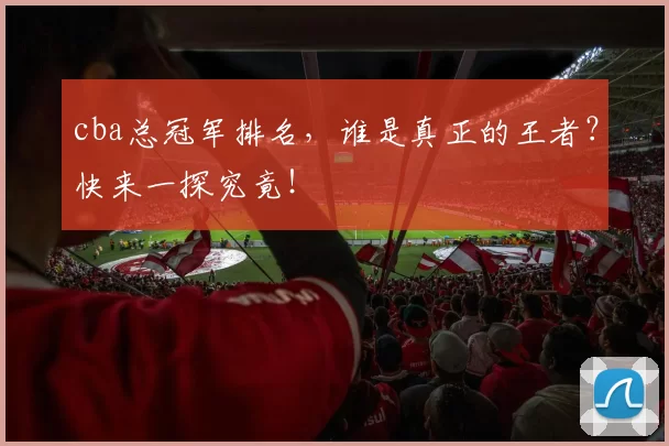 cba总冠军排名，谁是真正的王者？快来一探究竟！
