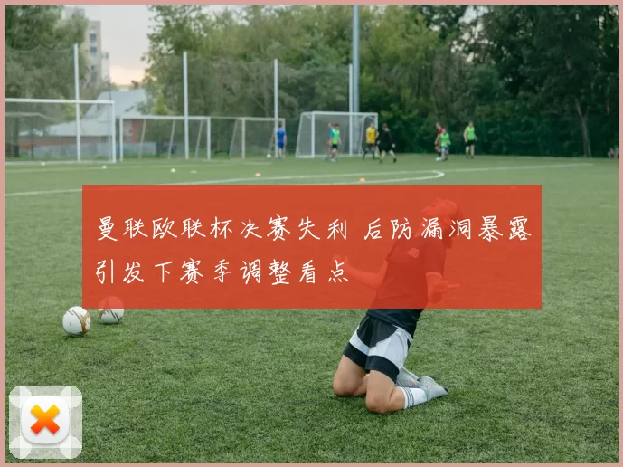 曼联欧联杯决赛失利 后防漏洞暴露引发下赛季调整看点