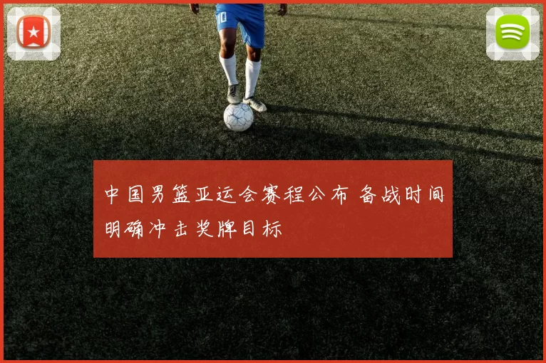 中国男篮亚运会赛程公布 备战时间明确冲击奖牌目标