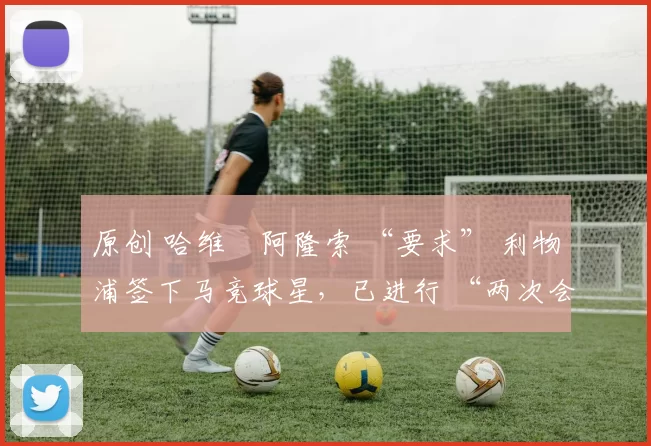 原创 哈维・阿隆索 “要求” 利物浦签下马竞球星，已进行 “两次会面”