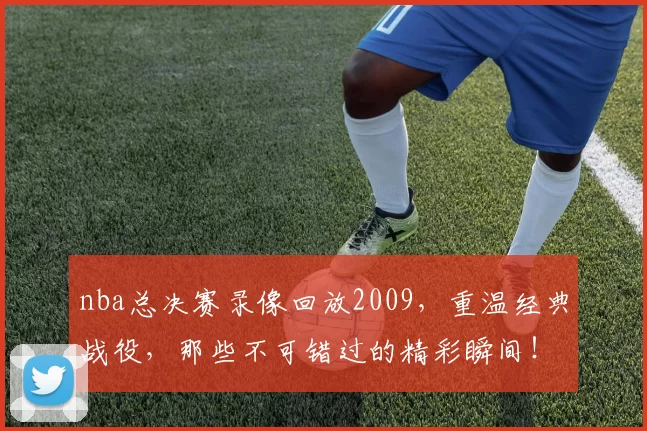 nba总决赛录像回放2009,重温经典战役,那些不可错过的精彩瞬间!