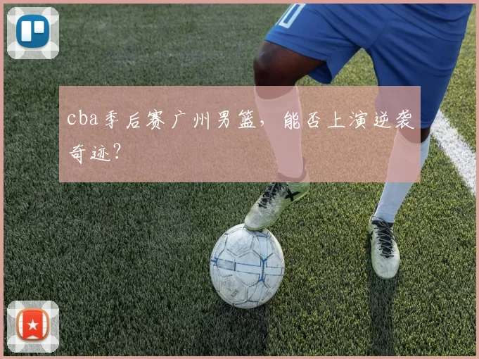cba季后赛广州男篮，能否上演逆袭奇迹？