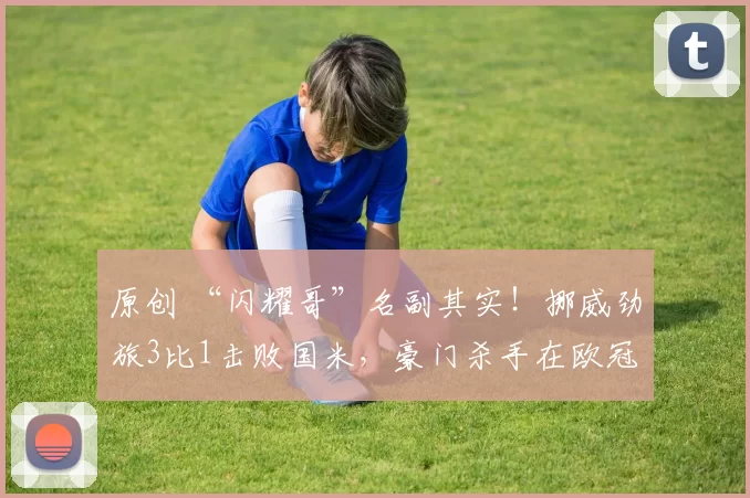 原创 “闪耀哥”名副其实！挪威劲旅3比1击败国米，豪门杀手在欧冠狂奔